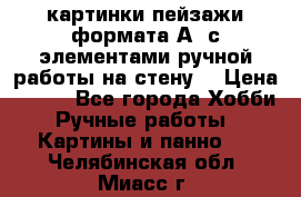  картинки-пейзажи формата А4 с элементами ручной работы на стену. › Цена ­ 599 - Все города Хобби. Ручные работы » Картины и панно   . Челябинская обл.,Миасс г.